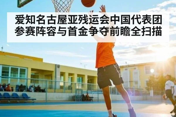爱知名古屋亚残运会中国代表团参赛阵容与首金争夺前瞻全扫描