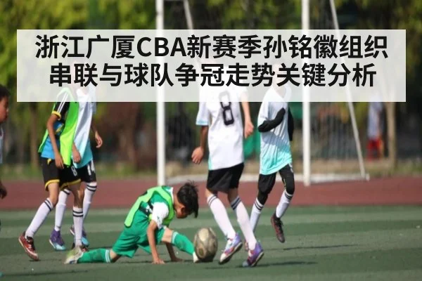 浙江广厦CBA新赛季孙铭徽组织串联与球队争冠走势关键分析